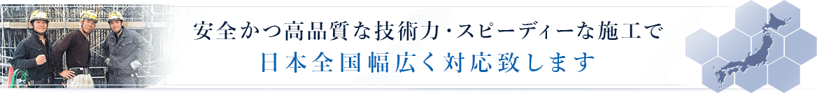 安全かつ高品質な技術力・スピーディな施工で日本全国幅広く対応致します