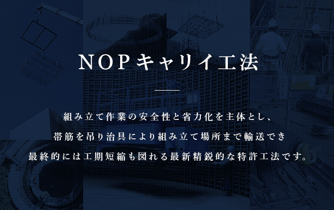 NOPキャリイ工法　組み立て作業の安全性と省力化を主体として、帯筋を吊り治具により組み立て場所まで輸送でき最終的には工具短縮も図れる最新精鋭的な特許工法です。